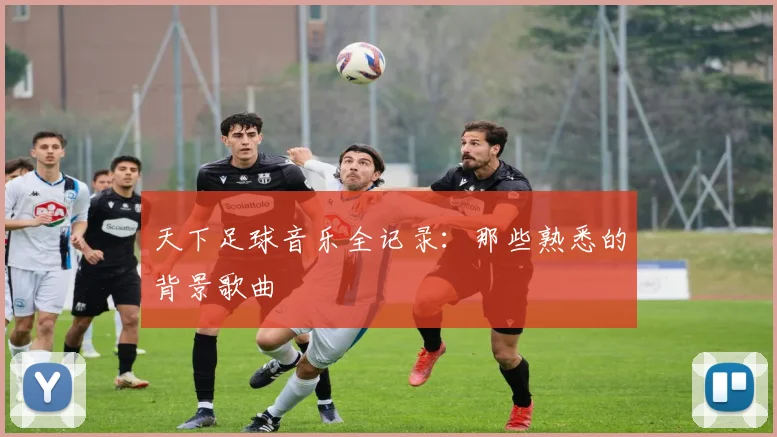 天下足球音乐全记录:那些熟悉的背景歌曲