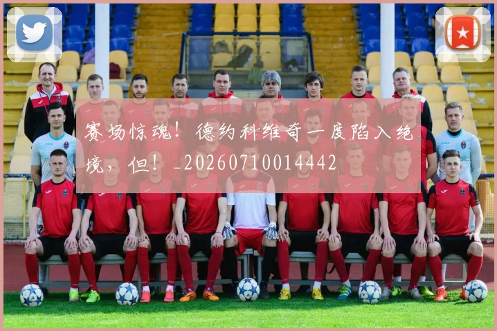 赛场惊魂！德约科维奇一度陷入绝境，但！_20260710014442
