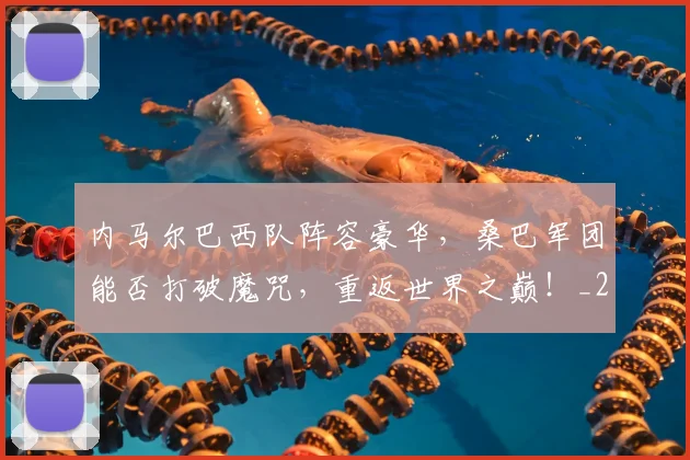 内马尔巴西队阵容豪华,桑巴军团能否打破魔咒,重返世界之巅!_20260718005015