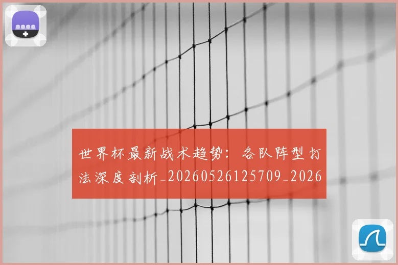 世界杯最新战术趋势：各队阵型打法深度剖析_20260526125709_20260715191944