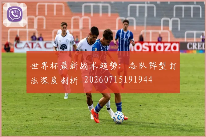 世界杯最新战术趋势：各队阵型打法深度剖析_20260715191944