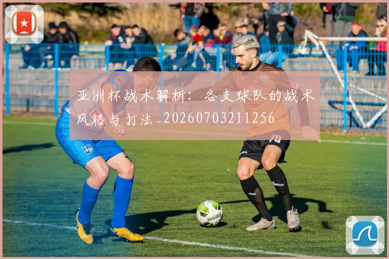 亚洲杯战术解析:各支球队的战术风格与打法_20260703211256