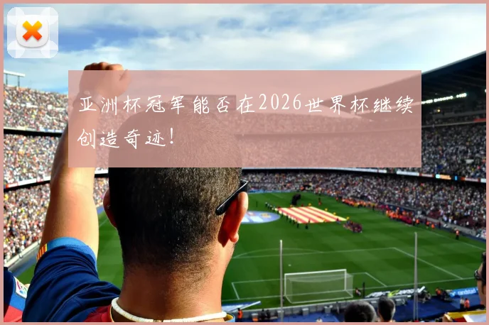 亚洲杯冠军能否在2026世界杯继续创造奇迹!