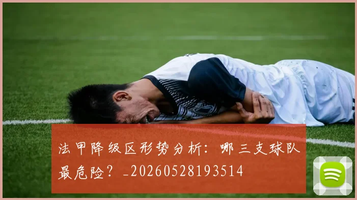 法甲降级区形势分析：哪三支球队最危险？_20260528193514