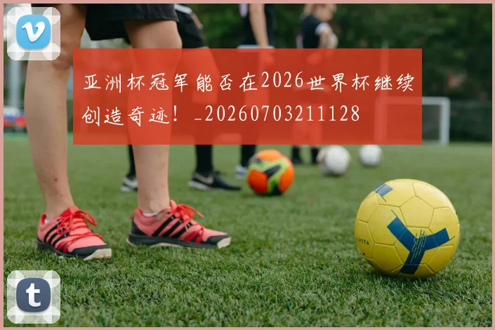 亚洲杯冠军能否在2026世界杯继续创造奇迹！_20260703211128