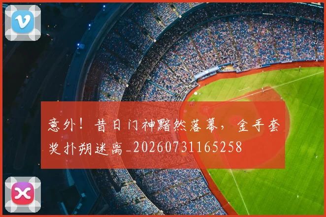意外!昔日门神黯然落幕,金手套奖扑朔迷离_20260731165258