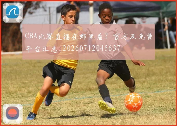 CBA比赛直播在哪里看？官方及免费平台汇总_20260712045637