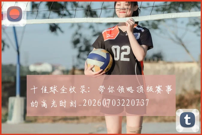 十佳球全收录：带你领略顶级赛事的高光时刻_20260703220737