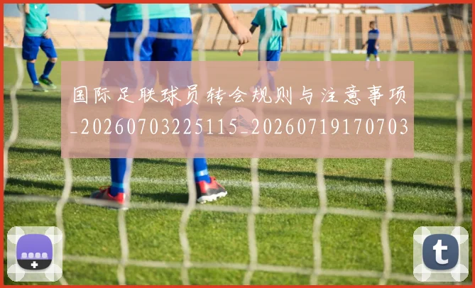 国际足联球员转会规则与注意事项_20260703225115_20260719170703