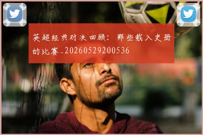 英超经典对决回顾:那些载入史册的比赛_20260529200536