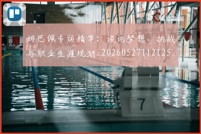 姆巴佩专访精华：谈论梦想、挑战与职业生涯规划_20260527112125_20260703231234