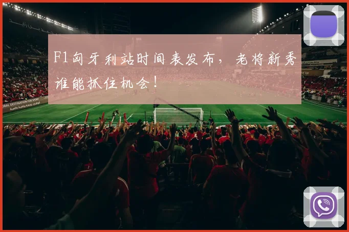 F1匈牙利站时间表发布,老将新秀谁能抓住机会!