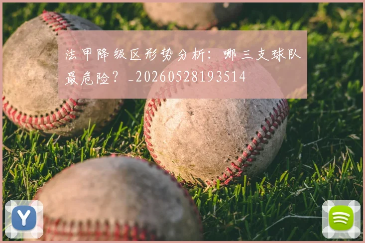 法甲降级区形势分析:哪三支球队最危险?_20260528193514