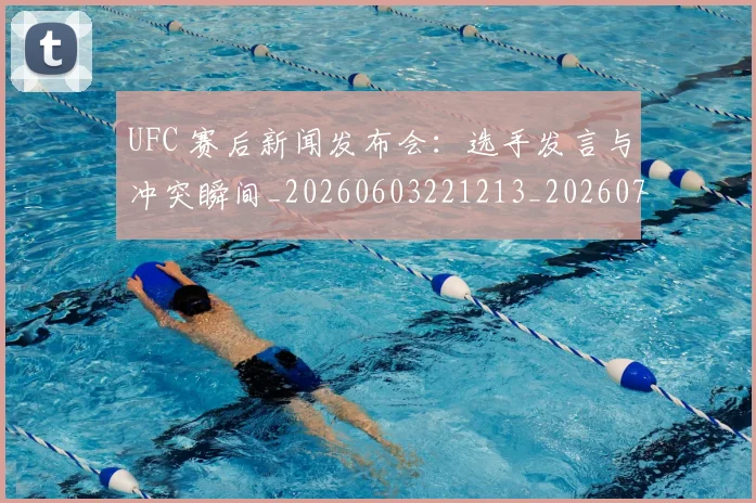 UFC 赛后新闻发布会:选手发言与冲突瞬间_20260603221213_20260702195643