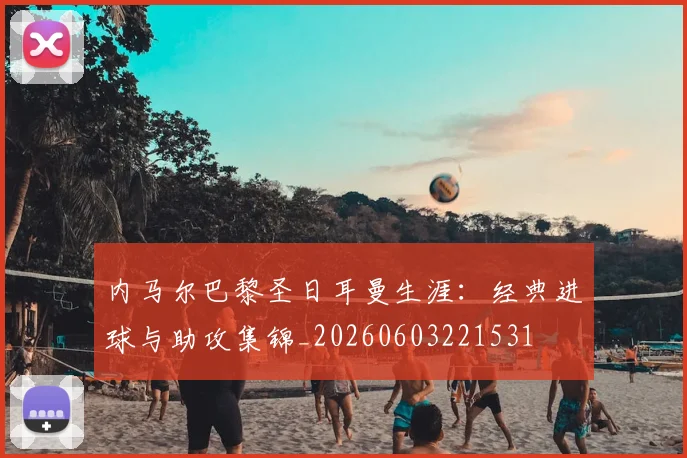 内马尔巴黎圣日耳曼生涯:经典进球与助攻集锦_20260603221531