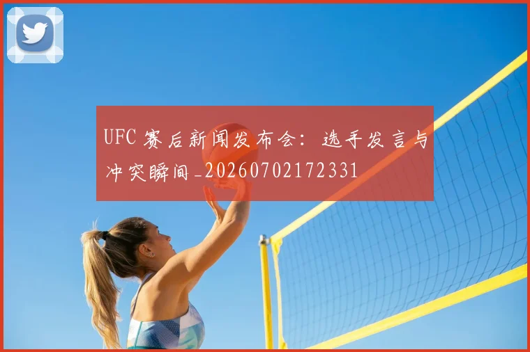 UFC 赛后新闻发布会:选手发言与冲突瞬间_20260702172331