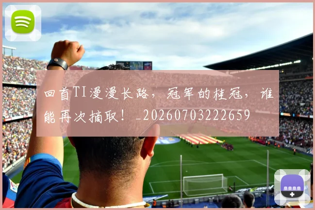 回首TI漫漫长路，冠军的桂冠，谁能再次摘取！_20260703222659