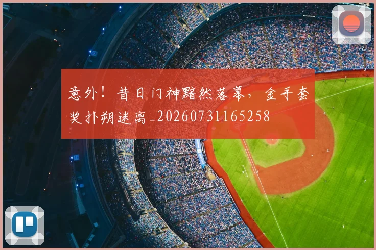 意外！昔日门神黯然落幕，金手套奖扑朔迷离_20260731165258