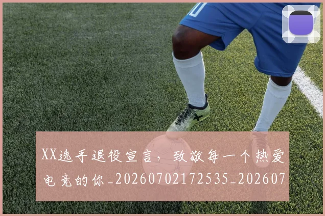 XX选手退役宣言，致敬每一个热爱电竞的你_20260702172535_20260715182625