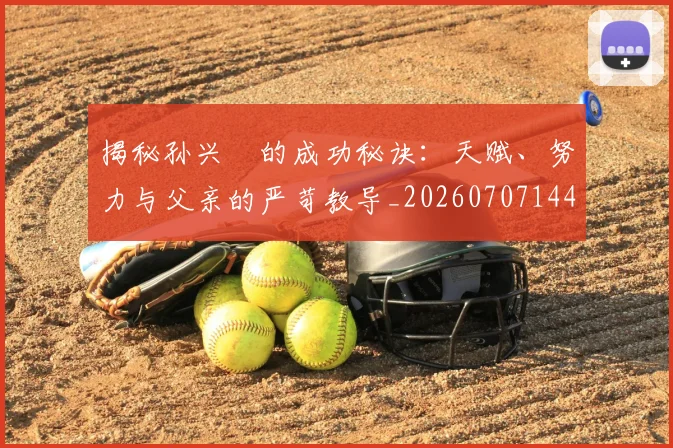 揭秘孙兴慜的成功秘诀：天赋、努力与父亲的严苛教导_20260707144335