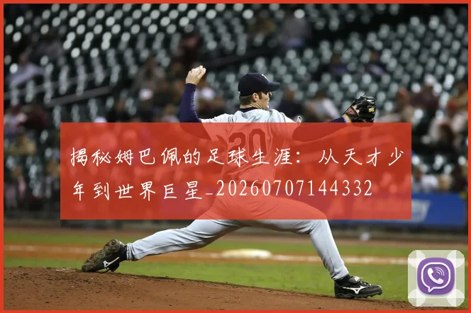 揭秘姆巴佩的足球生涯：从天才少年到世界巨星_20260707144332
