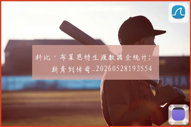 科比·布莱恩特生涯数据全统计：从新秀到传奇_20260528193554
