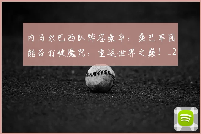 内马尔巴西队阵容豪华，桑巴军团能否打破魔咒，重返世界之巅！_20260718005015
