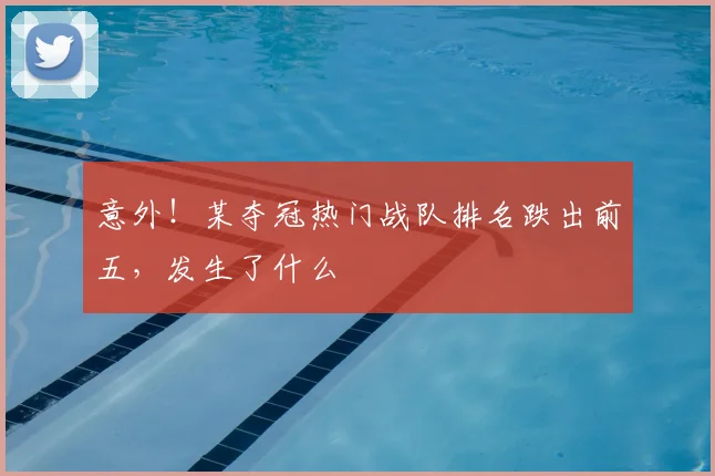 意外！某夺冠热门战队排名跌出前五，发生了什么
