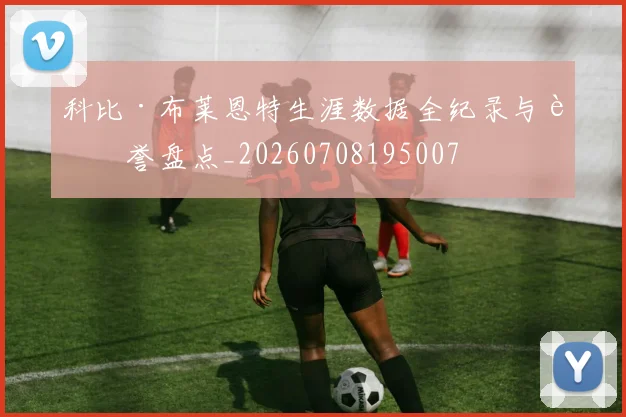 科比·布莱恩特生涯数据全纪录与荣誉盘点_20260708195007