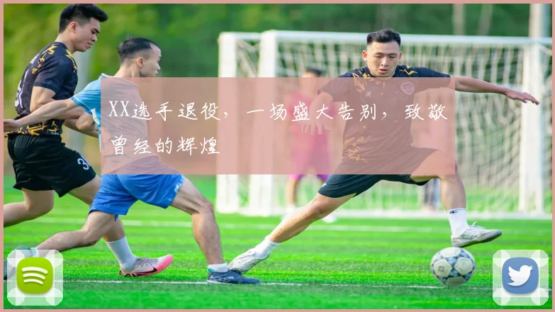 XX选手退役，一场盛大告别，致敬曾经的辉煌