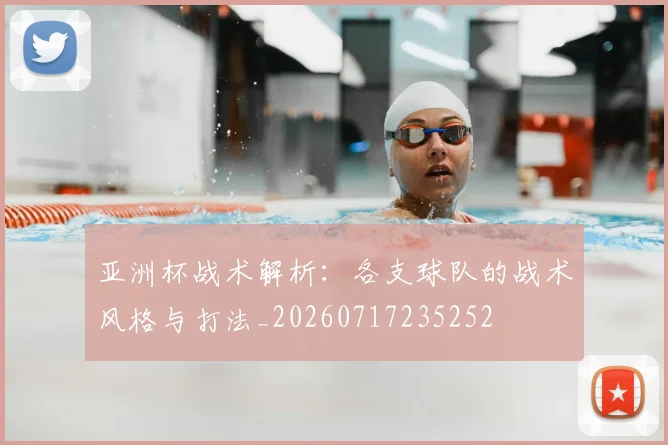 亚洲杯战术解析：各支球队的战术风格与打法_20260717235252