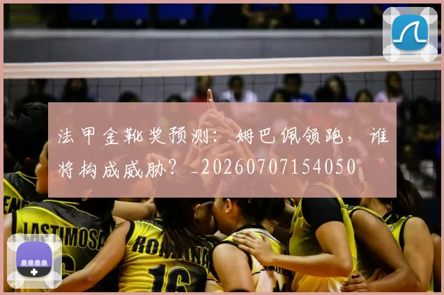 法甲金靴奖预测：姆巴佩领跑，谁将构成威胁？_20260707154050