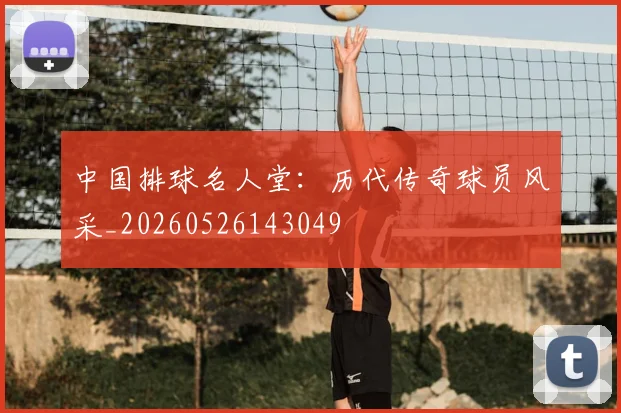 中国排球名人堂：历代传奇球员风采_20260526143049