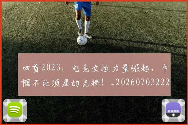 回首2023，电竞女性力量崛起，巾帼不让须眉的光辉！_20260703222657_20260719160903