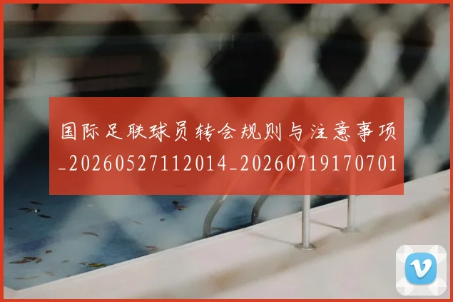 国际足联球员转会规则与注意事项_20260527112014_20260719170701