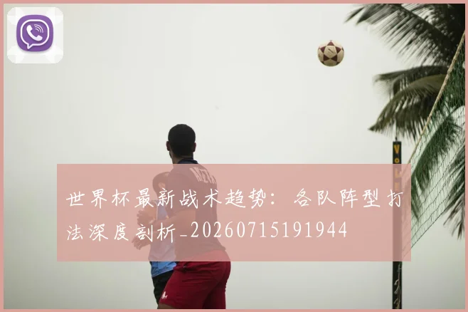 世界杯最新战术趋势:各队阵型打法深度剖析_20260715191944