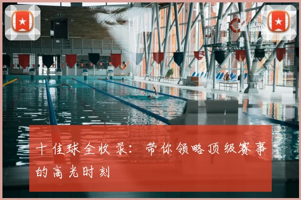 十佳球全收录:带你领略顶级赛事的高光时刻