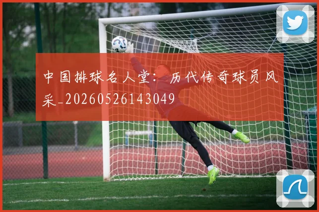 中国排球名人堂：历代传奇球员风采_20260526143049