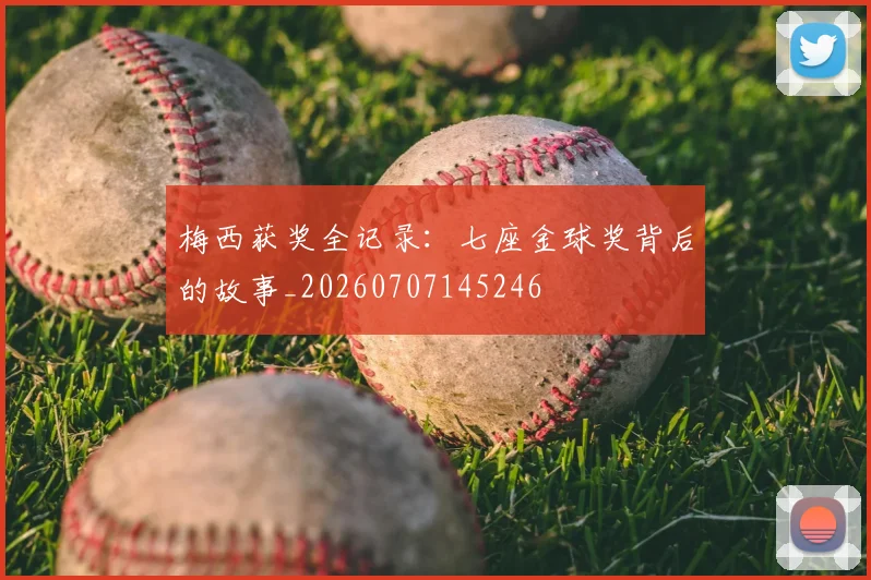梅西获奖全记录：七座金球奖背后的故事_20260707145246