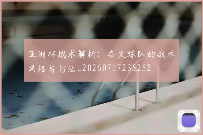 亚洲杯战术解析:各支球队的战术风格与打法_20260717235252
