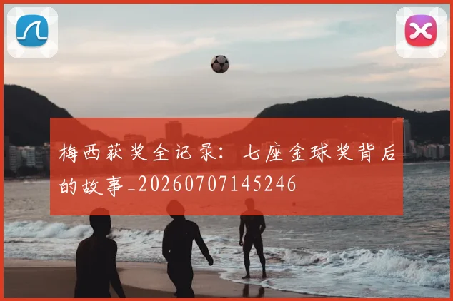 梅西获奖全记录:七座金球奖背后的故事_20260707145246
