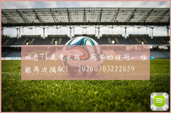 回首TI漫漫长路,冠军的桂冠,谁能再次摘取!_20260703222659