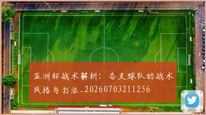 亚洲杯战术解析：各支球队的战术风格与打法_20260703211256