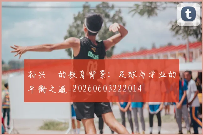 孙兴慜的教育背景:足球与学业的平衡之道_20260603222014